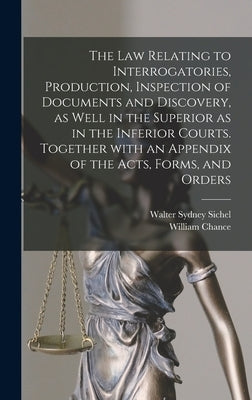 The Law Relating to Interrogatories, Production, Inspection of Documents and Discovery, as Well in the Superior as in the Inferior Courts. Together Wi by Sichel, Walter Sydney 1855-