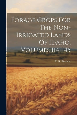 Forage Crops For The Non-irrigated Lands Of Idaho, Volumes 114-145 by Bonnett, R. K.