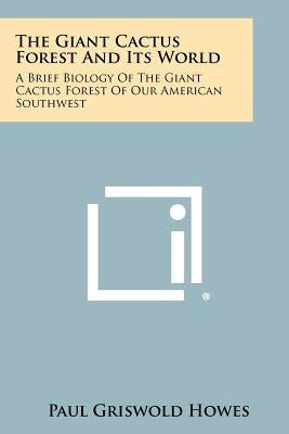 The Giant Cactus Forest and Its World: A Brief Biology of the Giant Cactus Forest of Our American Southwest by Howes, Paul Griswold