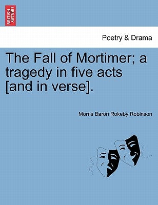 The Fall of Mortimer; A Tragedy in Five Acts [And in Verse]. by Robinson, Morris Baron Rokeby