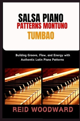 Salsa Piano Patterns Montuno Tumbao: Building Groove, Flow, and Energy with Authentic Latin Piano Patterns by Woodward, Reid