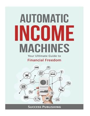 Automatic Income Machines: Your Ultimate Guide To Financial Freedom by Publishing, Success