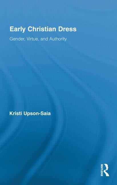 Early Christian Dress: Gender, Virtue, and Authority by Upson-Saia, Kristi