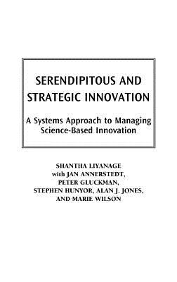 Serendipitous and Strategic Innovation: A Systems Approach to Managing Science-Based Innovation by Liyanage, Shantha
