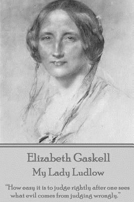 Elizabeth Gaskell - My Lady Ludlow: How Easy It Is to Judge Rightly After One Sees What Evil Comes from Judging Wrongly. by Gaskell, Elizabeth Cleghorn