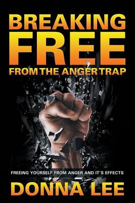 Breaking Free From The Anger Trap: Freeing Yourself From Anger And Its Effects by Lee, Donna