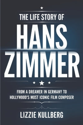 The Life Story of Hans Zimmer: From a Dreamer in Germany to Hollywood's Most Iconic Film Composer. by Kullberg, Lizzie