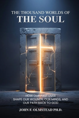 The Thousand Worlds of the Soul: How Our Past Lives Shape Our Wounds, Our Minds, and Our Path Back to God by Olmstead, John F.