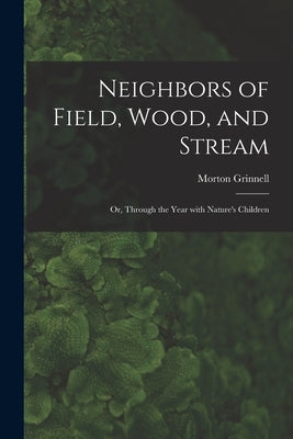 Neighbors of Field, Wood, and Stream: or, Through the Year With Nature's Children by Grinnell, Morton 1855-