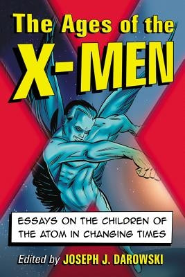 Ages of the X-Men: Essays on the Children of the Atom in Changing Times by Darowski, Joseph J.