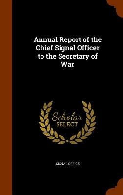 Annual Report of the Chief Signal Officer to the Secretary of War by Signal Office