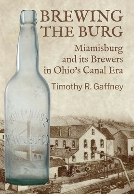 Brewing the Burg: Miamisburg and its Brewers in Ohio's Canal Era by Gaffney, Timothy R.