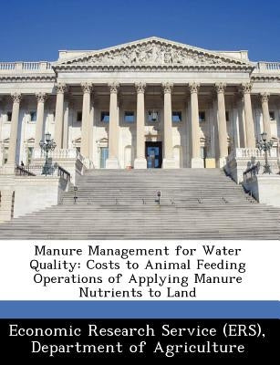 Manure Management for Water Quality: Costs to Animal Feeding Operations of Applying Manure Nutrients to Land by Economic Research Service (Ers), Departm