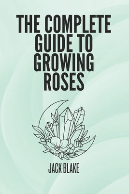 The Complete Guide To growing Roses by Blake, Jack
