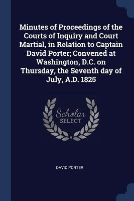 Minutes of Proceedings of the Courts of Inquiry and Court Martial, in Relation to Captain David Porter; Convened at Washington, D.C. on Thursday, the by Porter, David