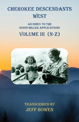 Cherokee Descendants West Volume III (N-Z): An Index to the Guion Miller Applications by Bowen, Jeff