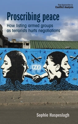 Proscribing Peace: How Listing Armed Groups as Terrorists Hurts Negotiations by Haspeslagh, Sophie