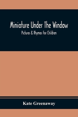 Miniature Under The Window; Pictures & Rhymes For Children by Greenaway, Kate