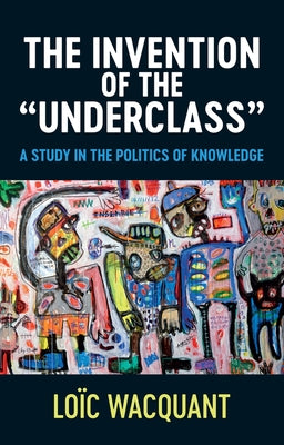 The Invention of the 'Underclass': A Study in the Politics of Knowledge by Wacquant, Loïc