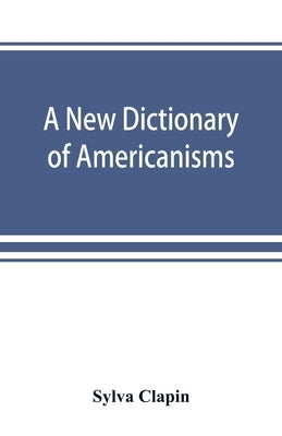 A new dictionary of Americanisms; being a glossary of words supposed to be peculiar to the United States and the Dominion of Canada by Clapin, Sylva