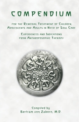 Compendium for the Remedial Treatment of Children, Adolescents and Adults in Need of Soul Care: Experiences and Indications from Anthroposophic Therap by von Zabern, Bertram
