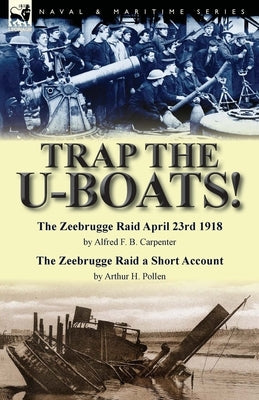 Trap the U-Boats!--The Zeebrugge Raid April 23rd 1918 by Alfred F. B. Carpenter & The Zeebrugge Raid a Short Account by Arthur H. Pollen by Carpenter, Alfred F. B.