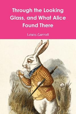 Through the Looking Glass, and What Alice Found There by Carroll, Lewis