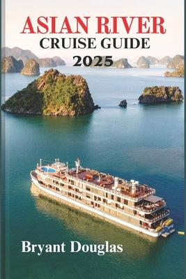 Asian Rivers Cruise Guide 2025: Exploring the Heart of Asia, One River at a Time by Douglas, Bryant