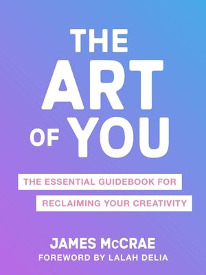 The Art of You: The Essential Guidebook for Reclaiming Your Creativity by McCrae, James