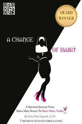 A Change of Habit: A Spiritual Journey From Sister Mary Kateri to Sister Mary Vodka - Revised Edition by Kogutek Ed D., Patty Ptak
