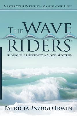 The Wave Riders - Riding The Creativity & Mood Spectrum: Master Your Patterns - Master Your Life! by Irwin Ecpc, Patricia 'indigo'