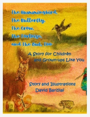 The Hummingbird, The Butterfly, The Crow, The Tortoise, and The Owl, Too: A Story for Children and Grown-ups Like You by Barzilai, David