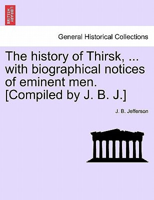 The History of Thirsk, ... with Biographical Notices of Eminent Men. [Compiled by J. B. J.] by Jefferson, J. B.