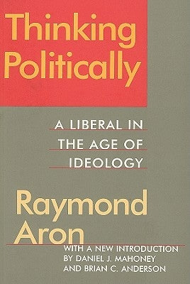 Thinking Politically: Liberalism in the Age of Ideology by Aron, Raymond