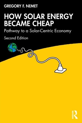 How Solar Energy Became Cheap: Pathway to a Solar-Centric Economy by Nemet, Gregory F.