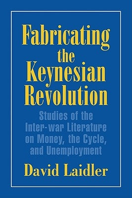 Fabricating the Keynesian Revolution: Studies of the Inter-War Literature on Money, the Cycle, and Unemployment by Laidler, David