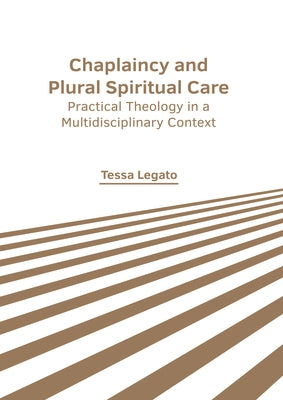 Chaplaincy and Plural Spiritual Care: Practical Theology in a Multidisciplinary Context by Legato, Tessa