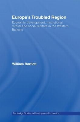 Europe's Troubled Region: Economic Development, Institutional Reform, and Social Welfare in the Western Balkans by Bartlett, William