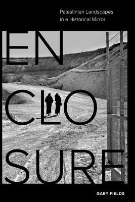 Enclosure: Palestinian Landscapes in a Historical Mirror by Fields, Gary