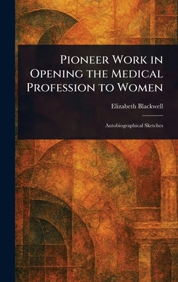 Pioneer Work in Opening the Medical Profession to Women by Blackwell, Elizabeth