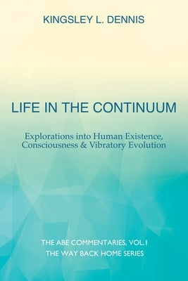 Life in the Continuum: Explorations into Human Existence, Consciousness & Vibratory Evolution by Dennis, Kingsley L.