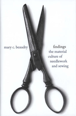 Findings: The Material Culture of Needlework and Sewing by Beaudry, Mary C.