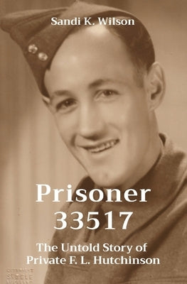 Prisoner 33517: The Untold Story of Private F. L. Hutchinson by Wilson, Sandi K.