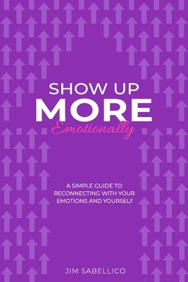 Show Up More Emotionally: A Simple Guide to Reconnecting With Your Emotions and Yourself by Sabellico, Jim