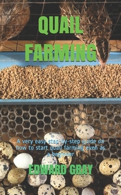 Quail Farming: A very easy step-by-step guide on how to start quail farming even as a beginner by Gray, Edward