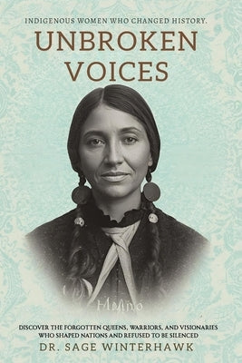 Unbroken Voices: Indigenous Women Who Changed History: Discover the Forgotten Queens, Warriors, and Visionaries Who Shaped Nations and Refused to Be S by Winterhawk, Sage
