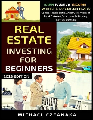 Real Estate Investing For Beginners: Earn Passive Income With Reits, Tax Lien Certificates, Lease, Residential & Commercial Real Estate by Ezeanaka, Michael