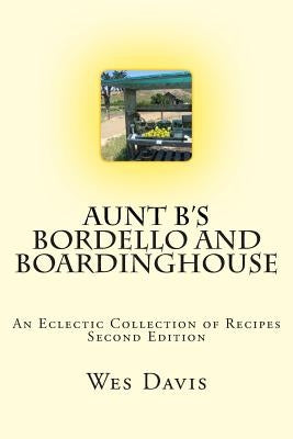 Aunt B's Bordello and Boardinghouse: An Eclectic Collection of Recipes by Davis, Wes