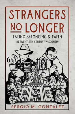 Strangers No Longer: Latino Belonging and Faith in Twentieth-Century Wisconsin by González, Sergio M.