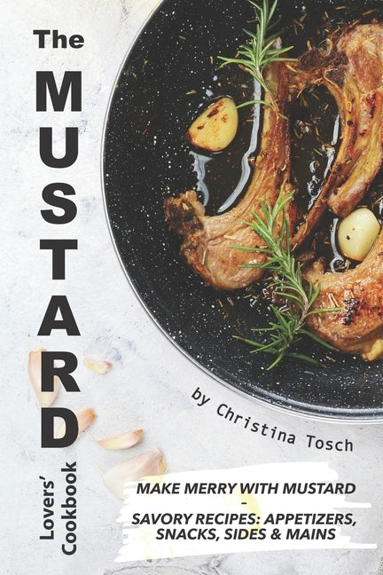 The Mustard Lovers' Cookbook: Make Merry with Mustard - Savory Recipes: Appetizers, Snacks, Sides Mains by Tosch, Christina